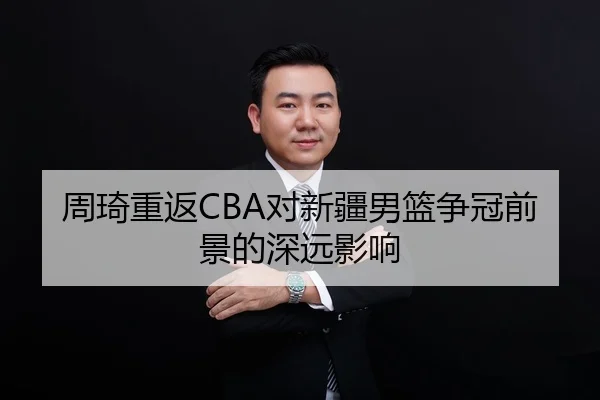 周琦重返CBA对新疆男篮争冠前景的深远影响
